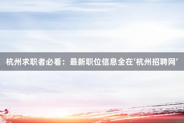 杭州求职者必看：最新职位信息全在‘杭州招聘网’
